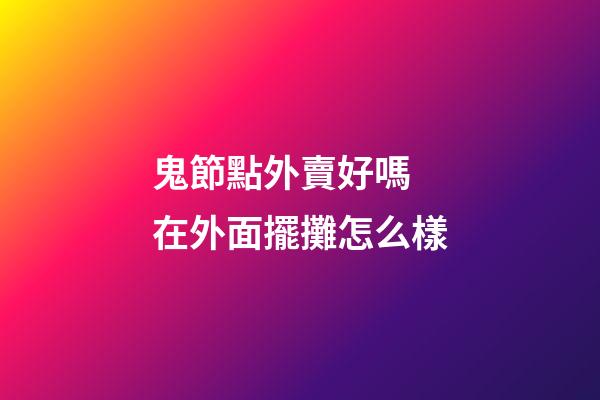 鬼節點外賣好嗎 在外面擺攤怎么樣